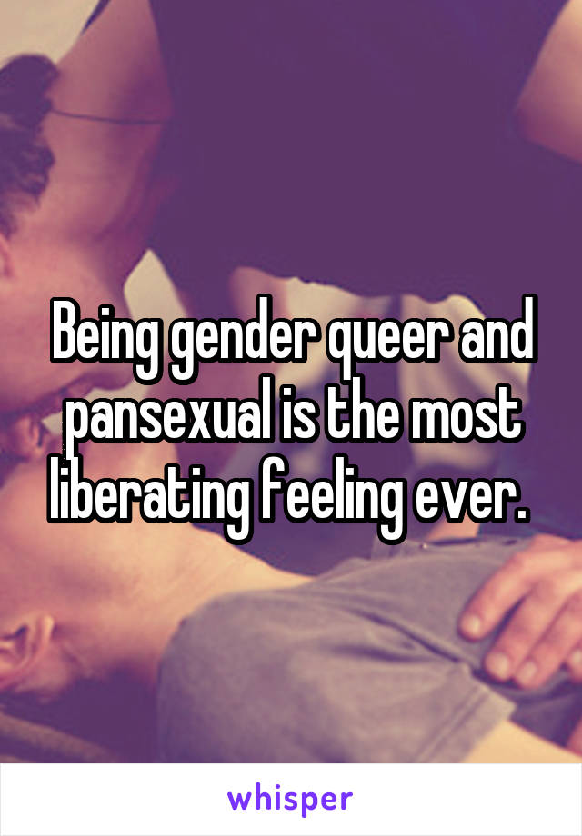 Being gender queer and pansexual is the most liberating feeling ever. 