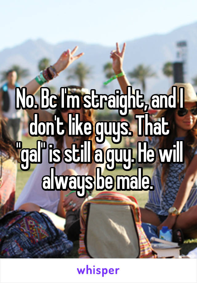 No. Bc I'm straight, and I don't like guys. That "gal" is still a guy. He will always be male. 