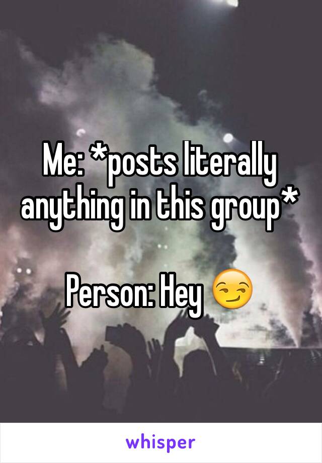 Me: *posts literally anything in this group*

Person: Hey 😏