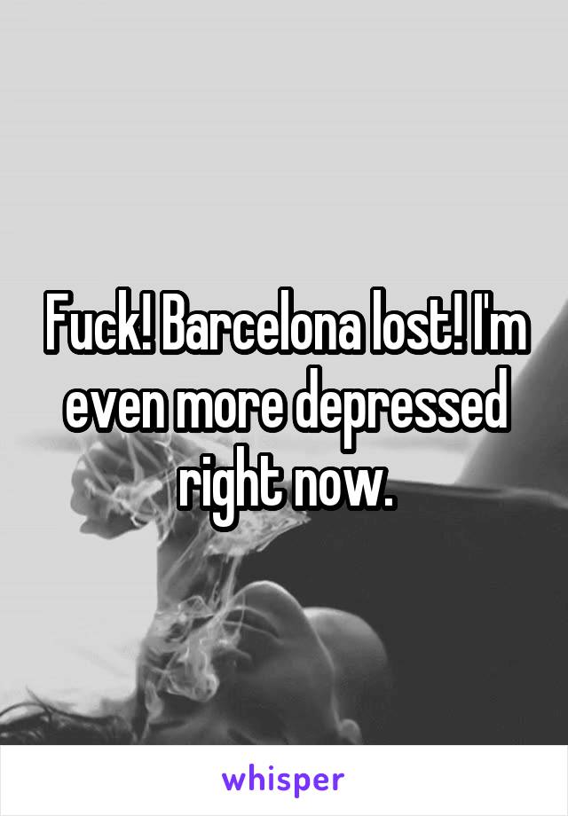 Fuck! Barcelona lost! I'm even more depressed right now.