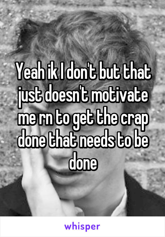 Yeah ik I don't but that just doesn't motivate me rn to get the crap done that needs to be done