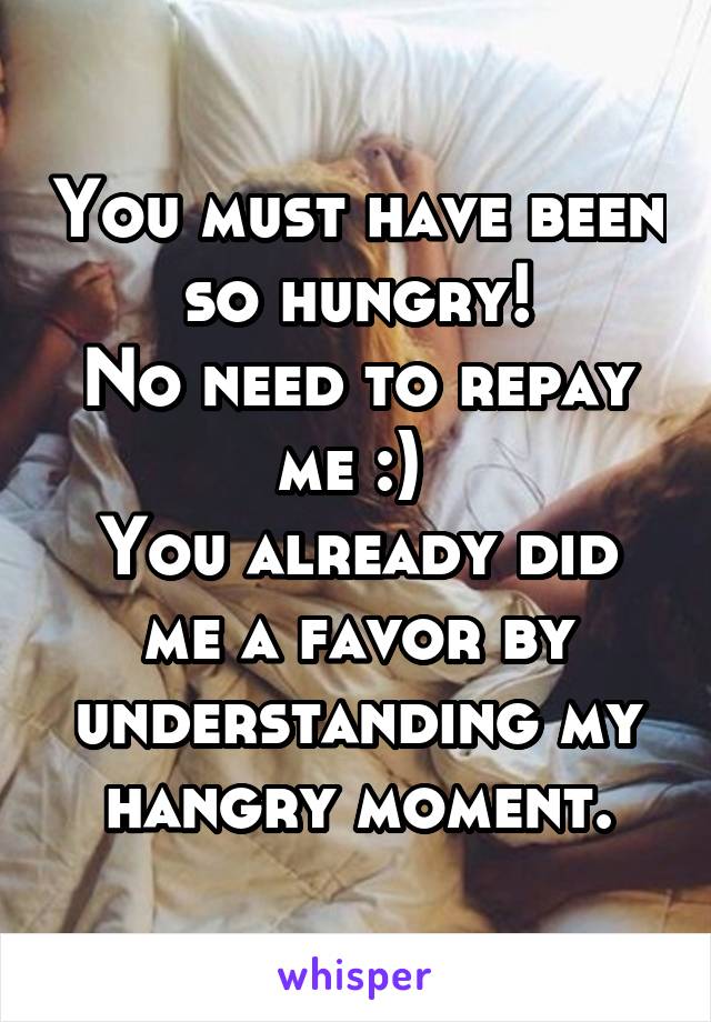 You must have been so hungry!
No need to repay me :) 
You already did me a favor by understanding my hangry moment.