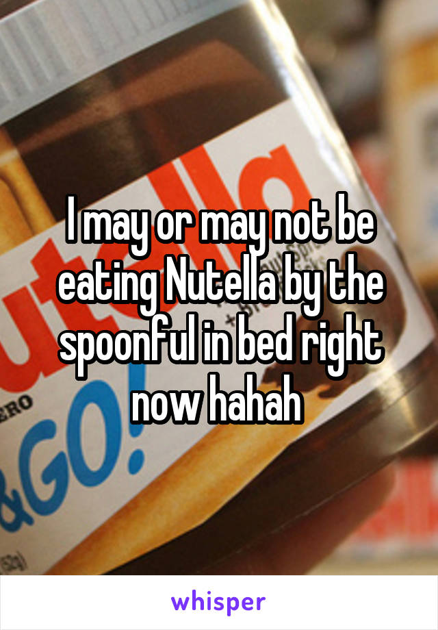 I may or may not be eating Nutella by the spoonful in bed right now hahah 