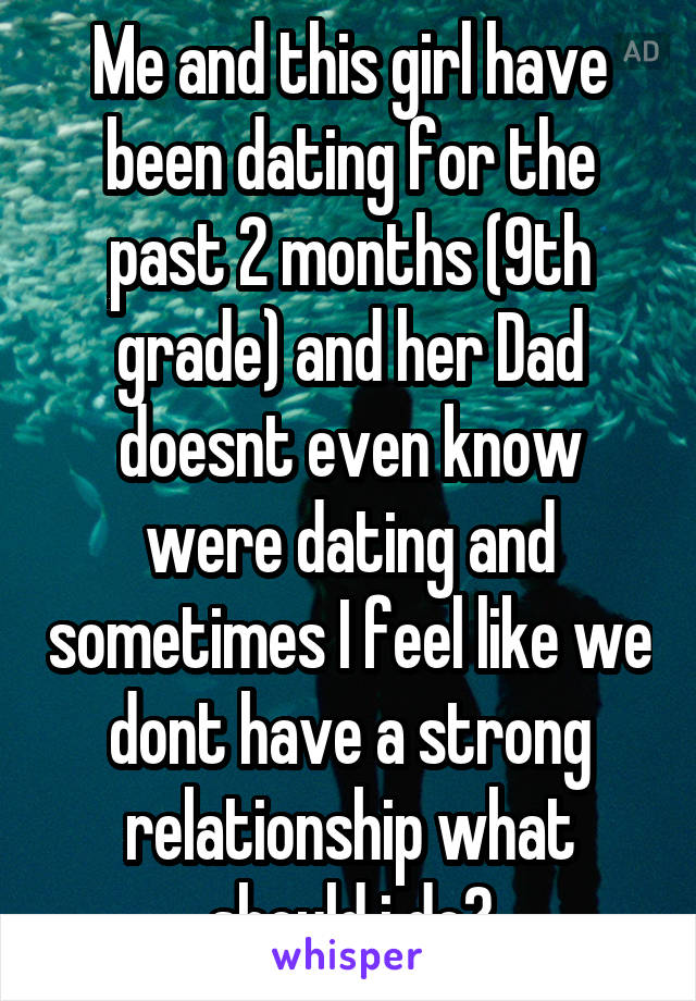 Me and this girl have been dating for the past 2 months (9th grade) and her Dad doesnt even know were dating and sometimes I feel like we dont have a strong relationship what should i do?