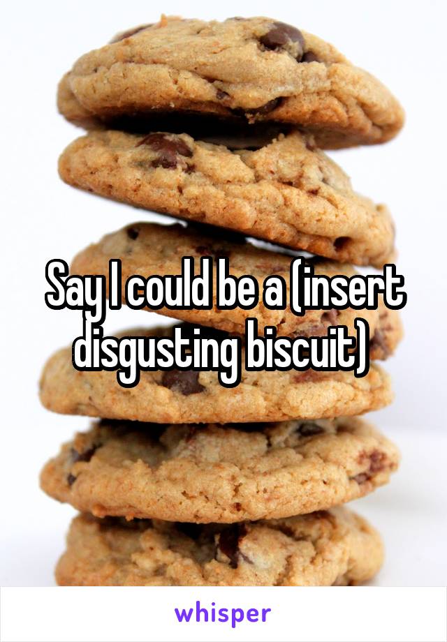 Say I could be a (insert disgusting biscuit) 