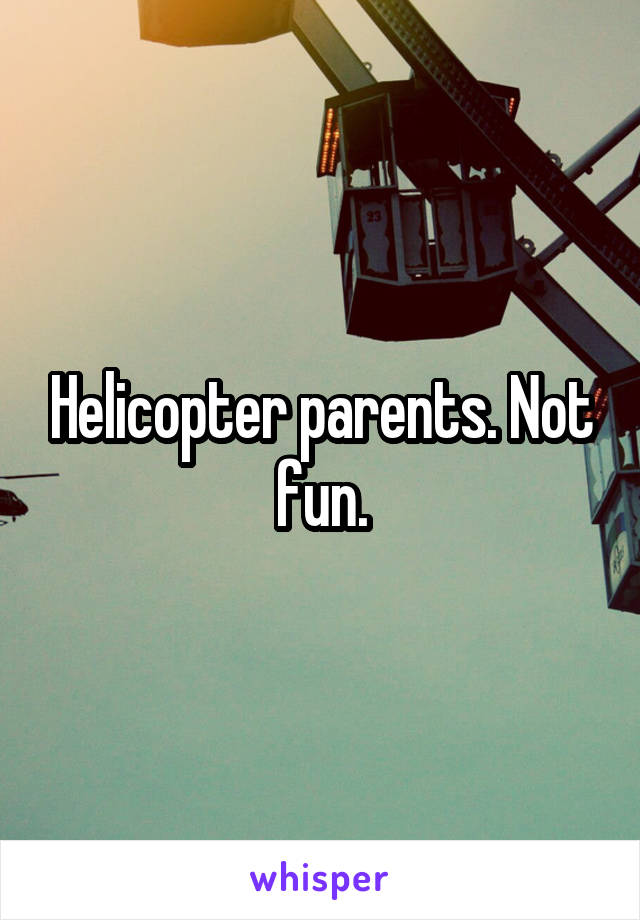 Helicopter parents. Not fun.