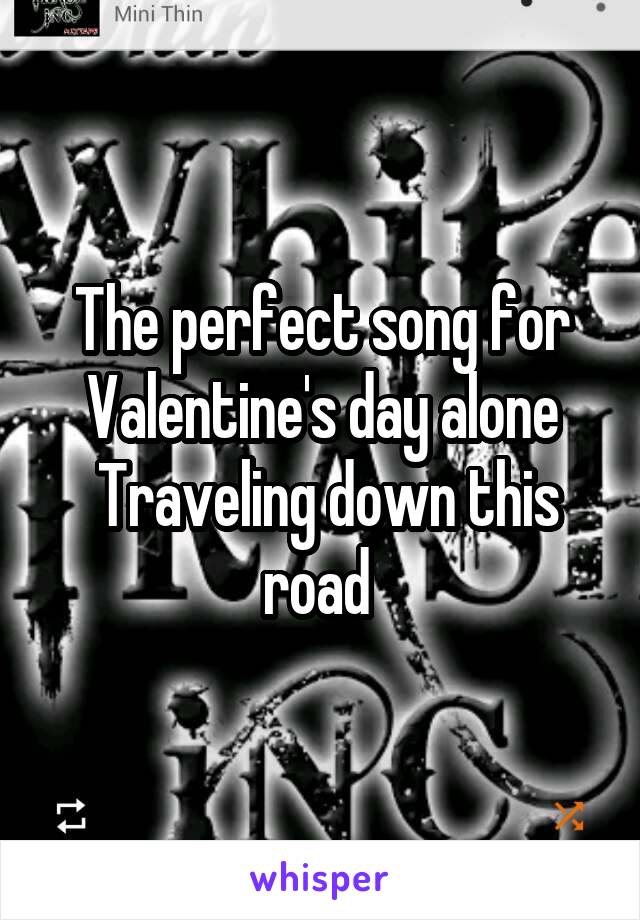 The perfect song for Valentine's day alone
 Traveling down this road 