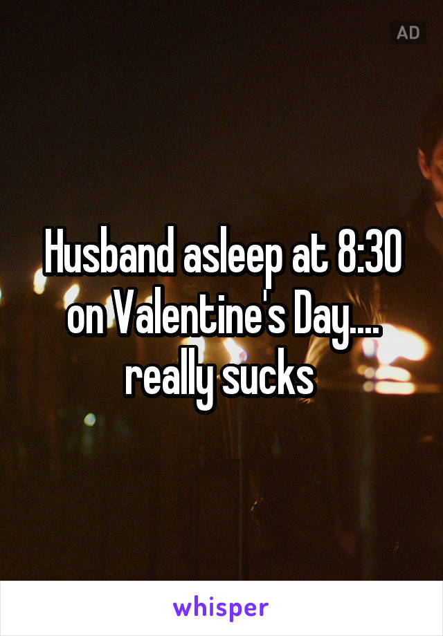 Husband asleep at 8:30 on Valentine's Day.... really sucks 