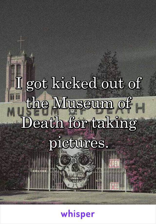 I got kicked out of the Museum of Death for taking pictures.