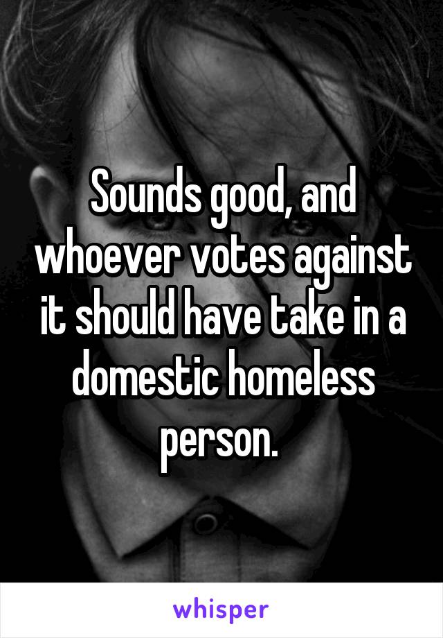 Sounds good, and whoever votes against it should have take in a domestic homeless person. 