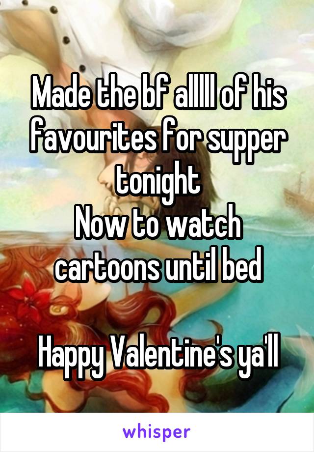 Made the bf alllll of his favourites for supper tonight
Now to watch cartoons until bed

Happy Valentine's ya'll