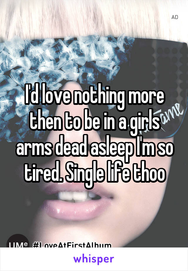 I'd love nothing more then to be in a girls arms dead asleep I'm so tired. Single life thoo