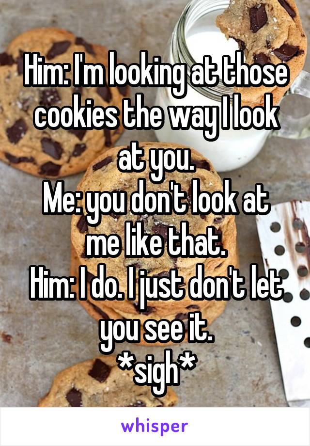 Him: I'm looking at those cookies the way I look at you.
Me: you don't look at me like that.
Him: I do. I just don't let you see it.
*sigh*