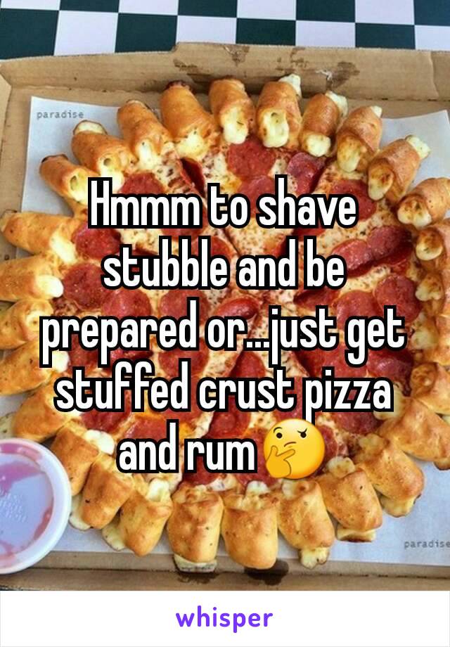 Hmmm to shave stubble and be prepared or...just get stuffed crust pizza and rum🤔