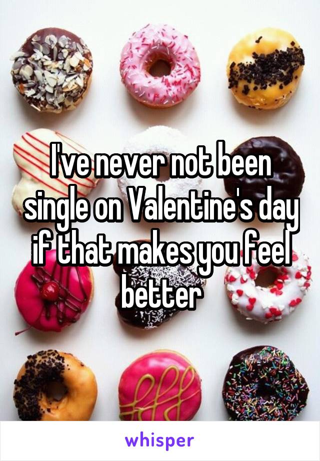 I've never not been single on Valentine's day if that makes you feel better