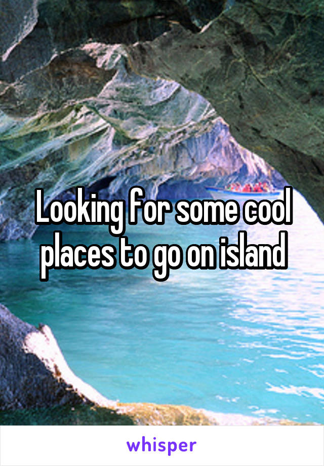 Looking for some cool places to go on island