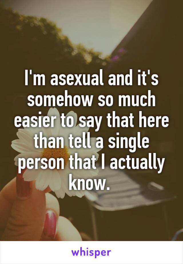 I'm asexual and it's somehow so much easier to say that here than tell a single person that I actually know. 