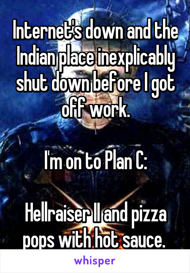 Internet's down and the Indian place inexplicably shut down before I got off work.

I'm on to Plan C:

Hellraiser II and pizza pops with hot sauce. 