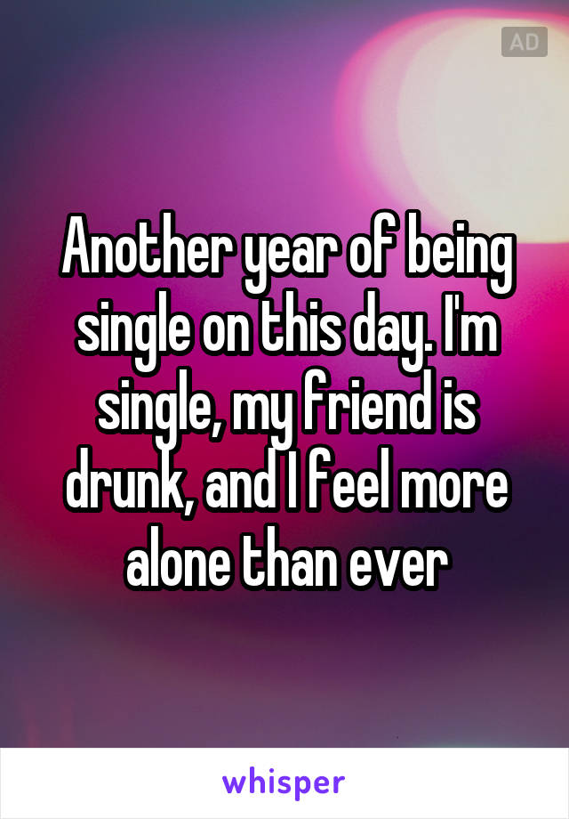 Another year of being single on this day. I'm single, my friend is drunk, and I feel more alone than ever