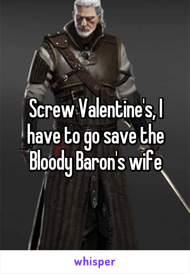 Screw Valentine's, I have to go save the Bloody Baron's wife