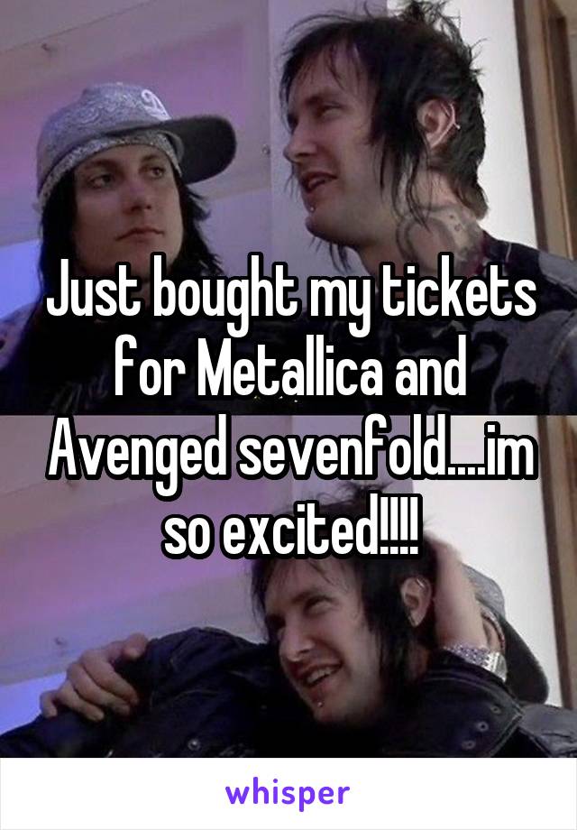 Just bought my tickets for Metallica and Avenged sevenfold....im so excited!!!!