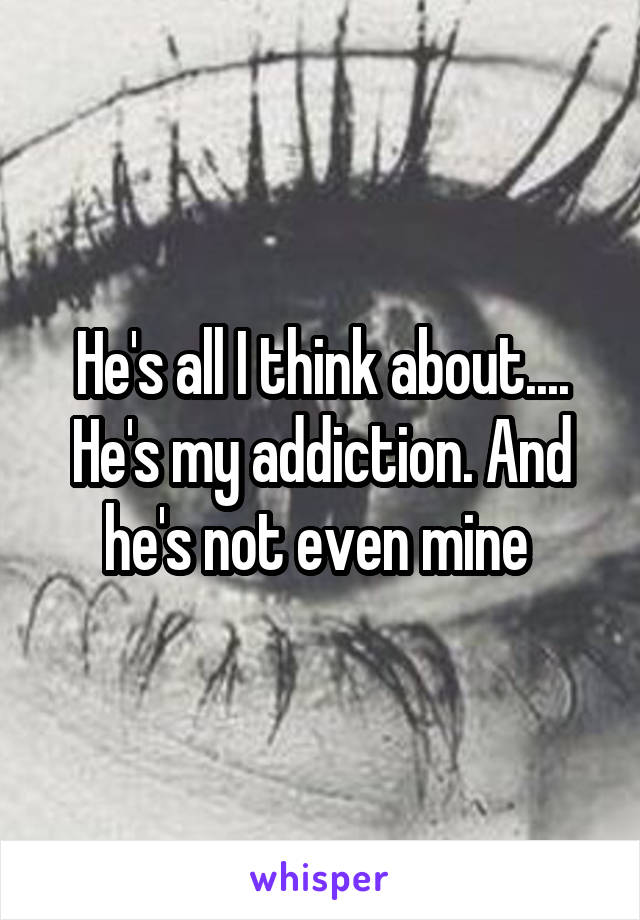 He's all I think about.... He's my addiction. And he's not even mine 