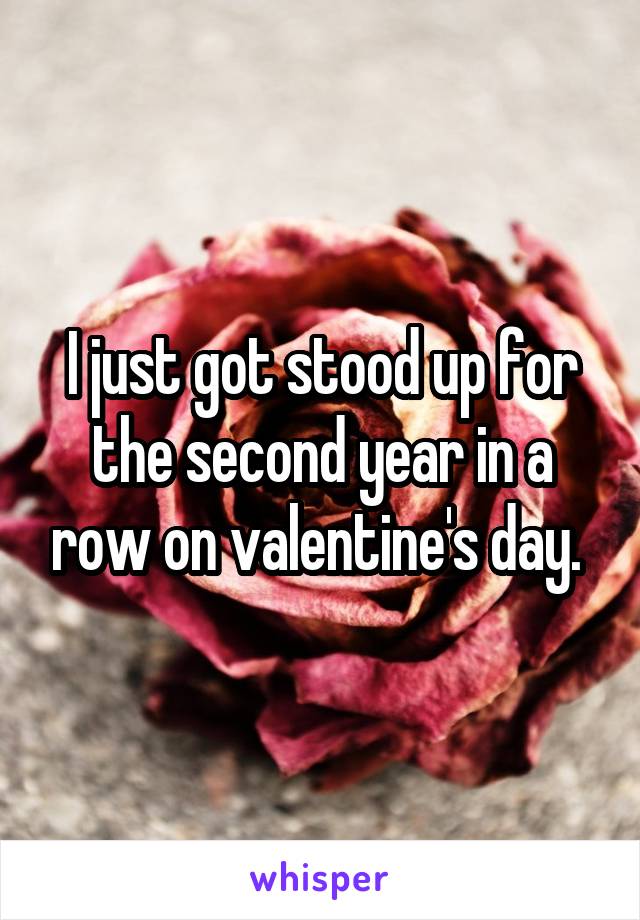 I just got stood up for the second year in a row on valentine's day. 