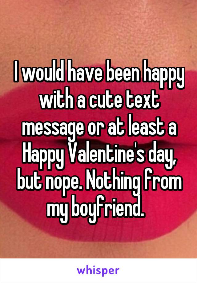 I would have been happy with a cute text message or at least a Happy Valentine's day, but nope. Nothing from my boyfriend.  