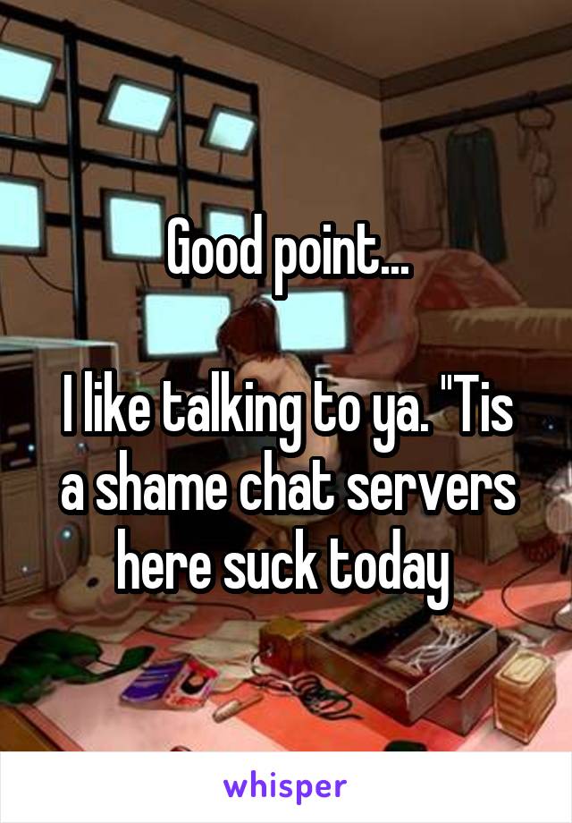 Good point...

I like talking to ya. ''Tis a shame chat servers here suck today 