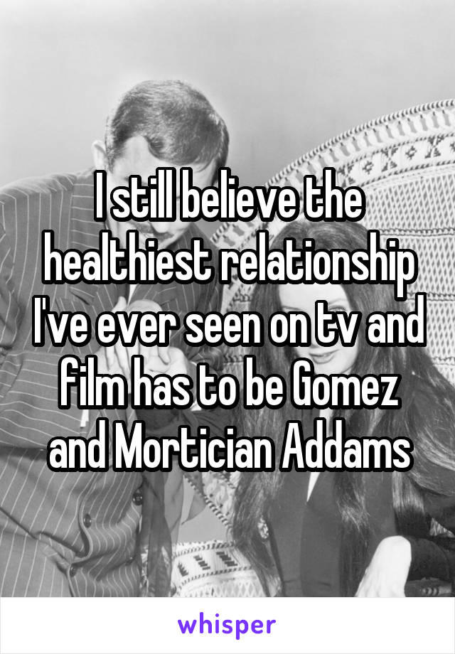 I still believe the healthiest relationship I've ever seen on tv and film has to be Gomez and Mortician Addams