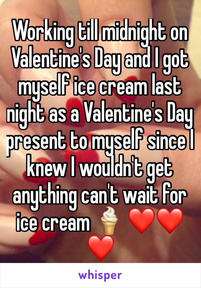 Working till midnight on Valentine's Day and I got myself ice cream last night as a Valentine's Day present to myself since I knew I wouldn't get anything can't wait for ice cream 🍦 ❤❤❤