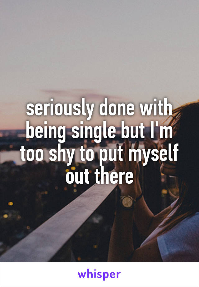 seriously done with being single but I'm too shy to put myself out there