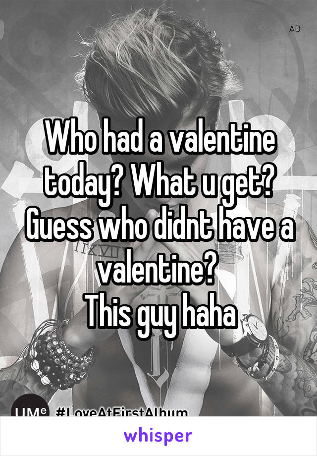 Who had a valentine today? What u get? Guess who didnt have a valentine? 
This guy haha