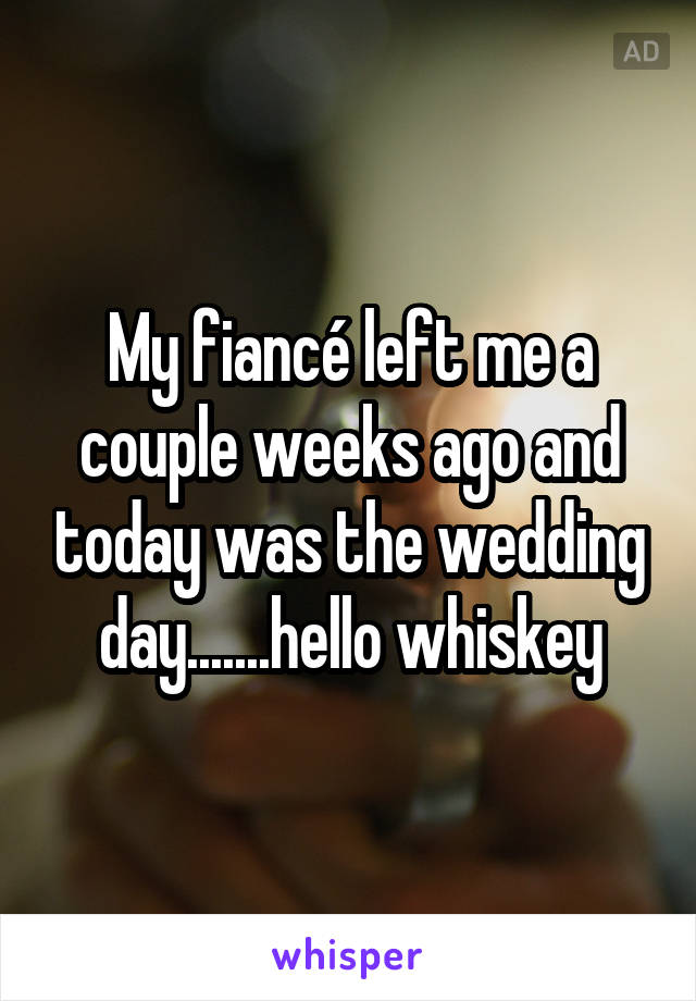 My fiancé left me a couple weeks ago and today was the wedding day.......hello whiskey