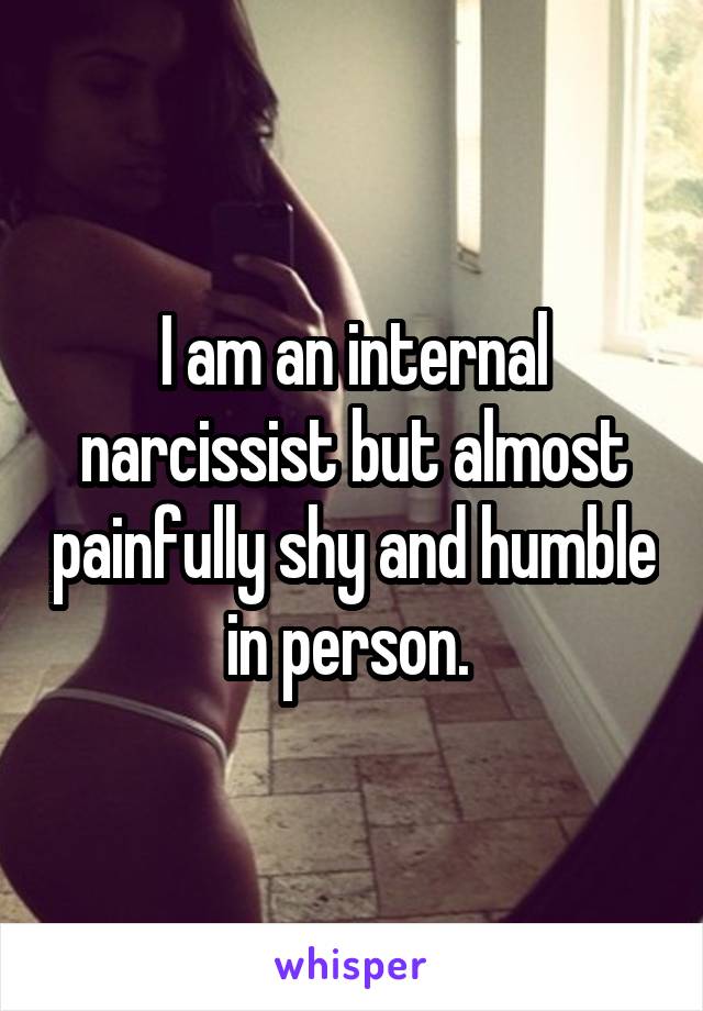 I am an internal narcissist but almost painfully shy and humble in person. 