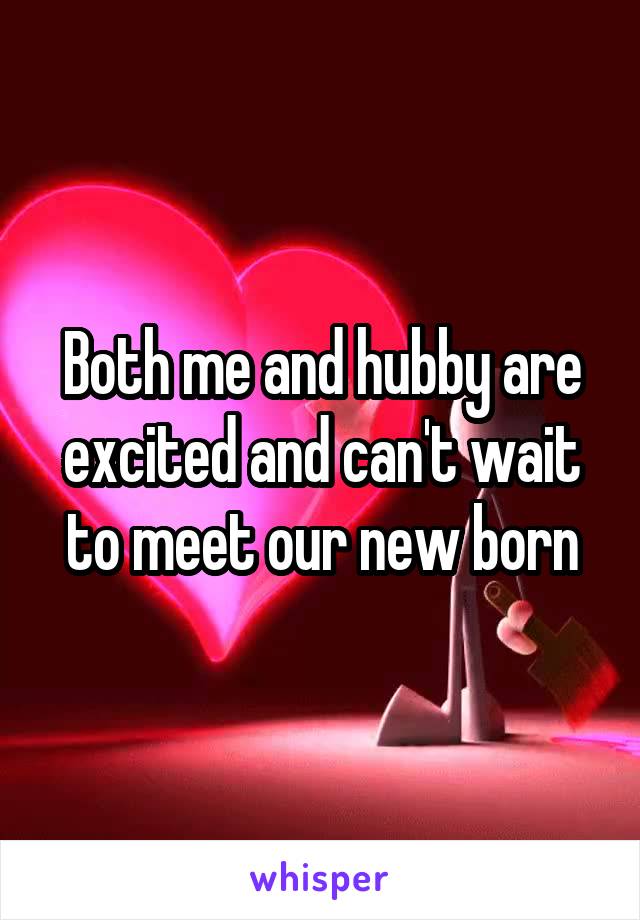 Both me and hubby are excited and can't wait to meet our new born