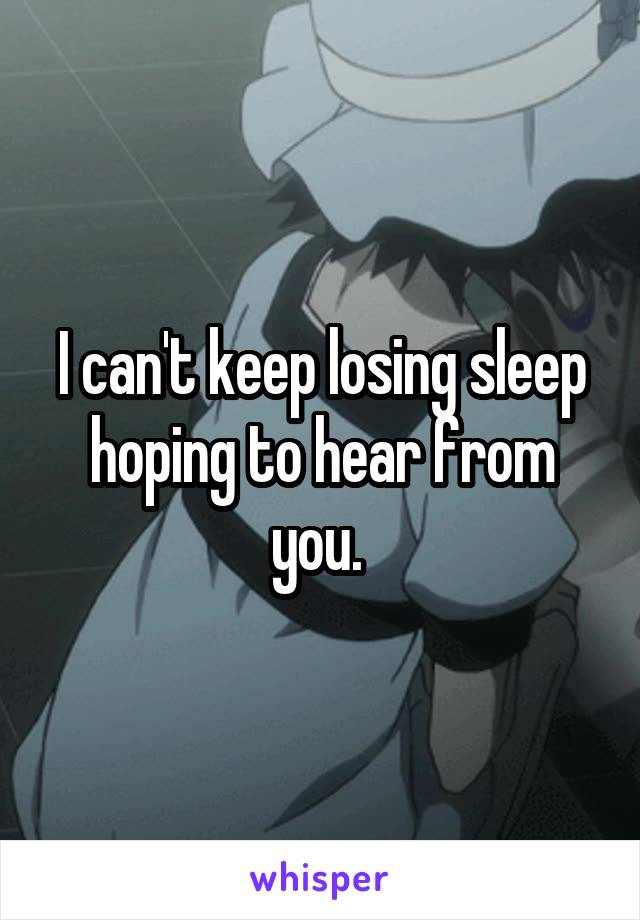 I can't keep losing sleep hoping to hear from you. 