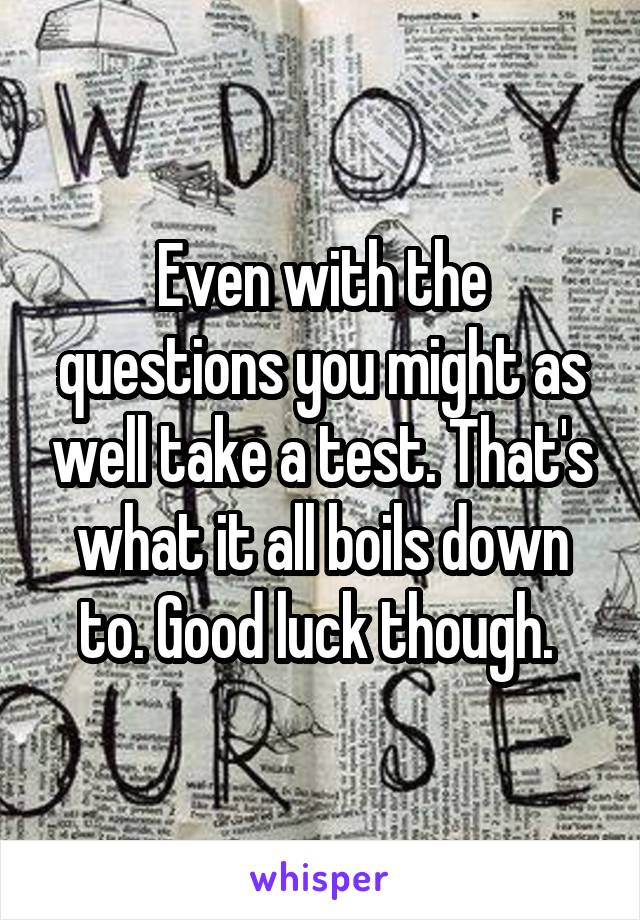 Even with the questions you might as well take a test. That's what it all boils down to. Good luck though. 