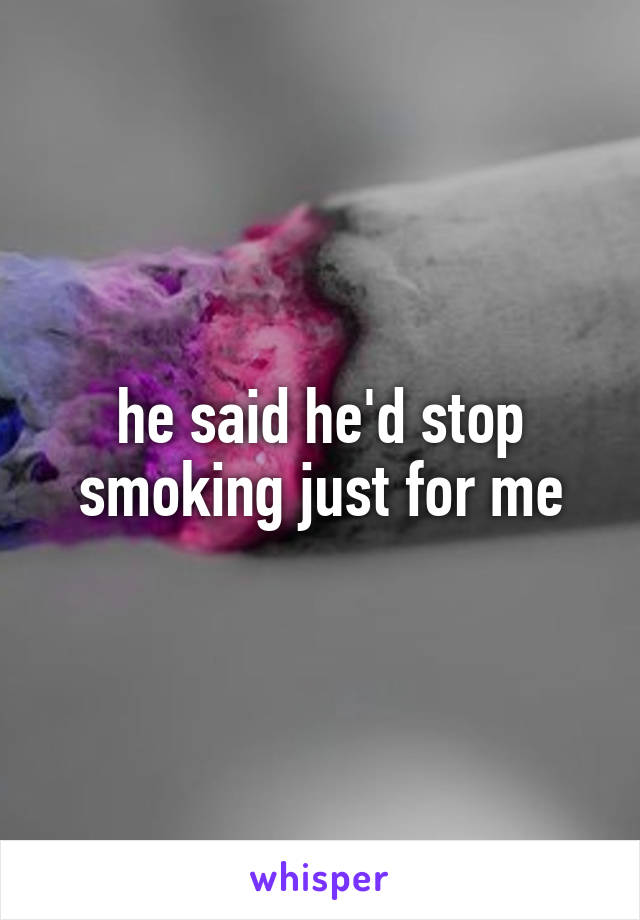 he said he'd stop smoking just for me