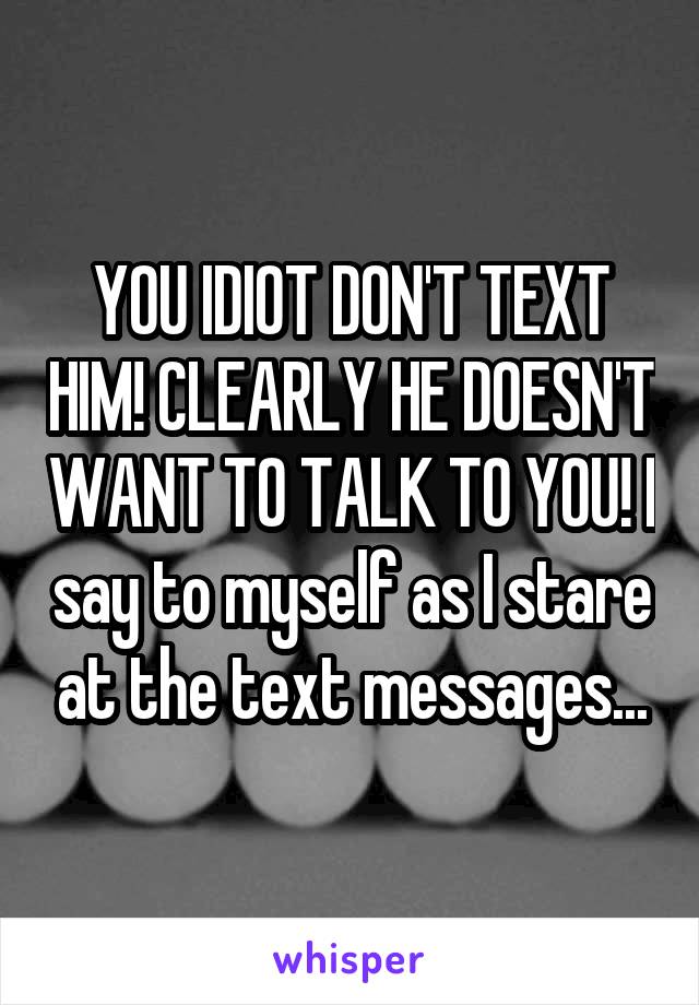 YOU IDIOT DON'T TEXT HIM! CLEARLY HE DOESN'T WANT TO TALK TO YOU! I say to myself as I stare at the text messages...