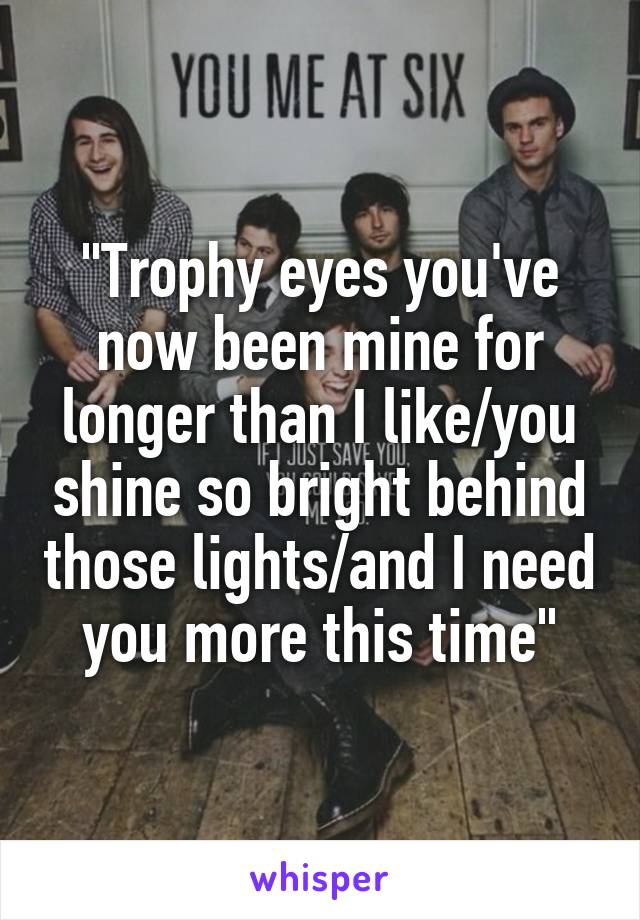 "Trophy eyes you've now been mine for longer than I like/you shine so bright behind those lights/and I need you more this time"