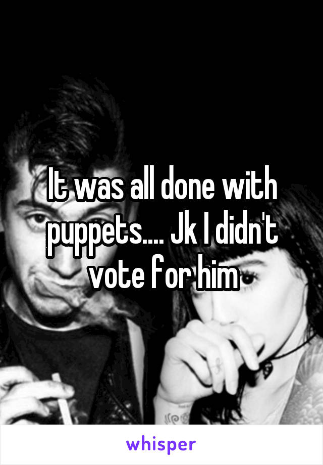 It was all done with puppets.... Jk I didn't vote for him