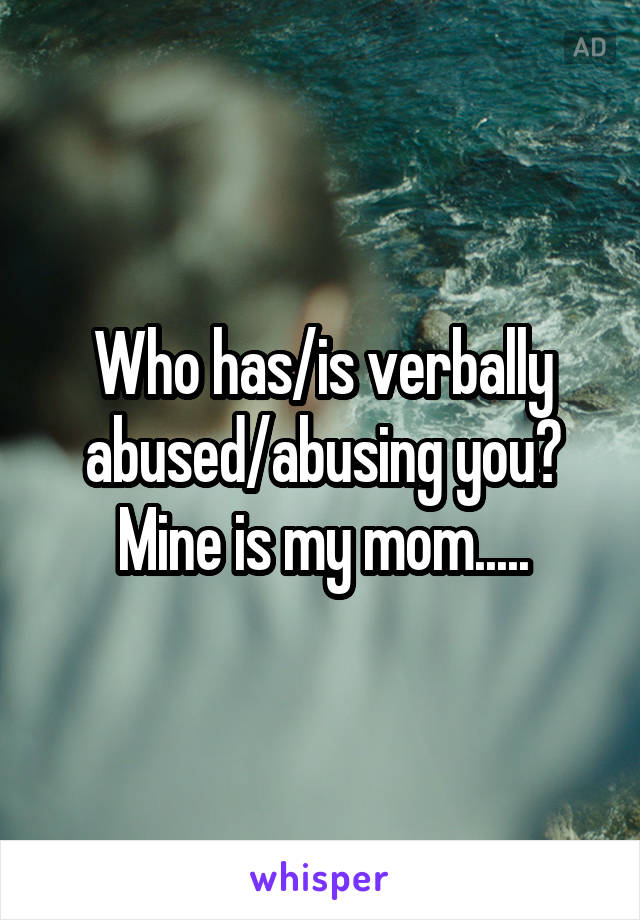 Who has/is verbally abused/abusing you? Mine is my mom.....