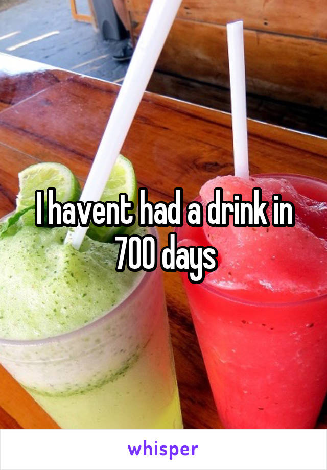 I havent had a drink in 700 days