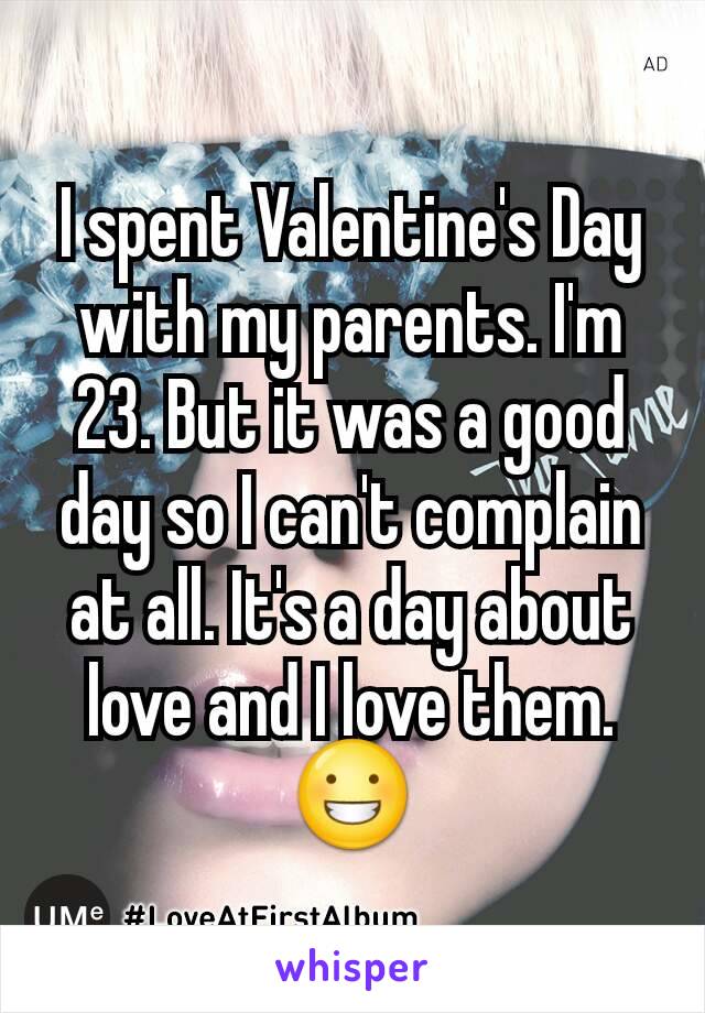 I spent Valentine's Day with my parents. I'm 23. But it was a good day so I can't complain at all. It's a day about love and I love them. 😀