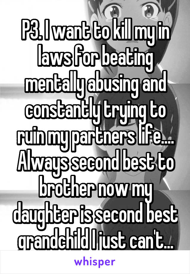 P3. I want to kill my in laws for beating mentally abusing and constantly trying to ruin my partners life....
Always second best to brother now my daughter is second best grandchild I just can't...