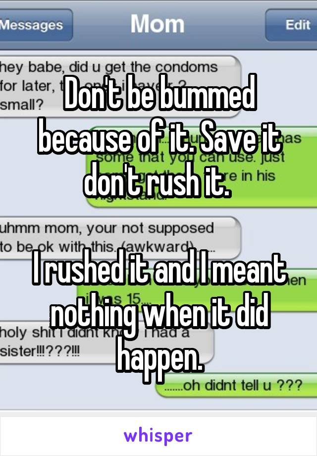 Don't be bummed because of it. Save it don't rush it. 

I rushed it and I meant nothing when it did happen.