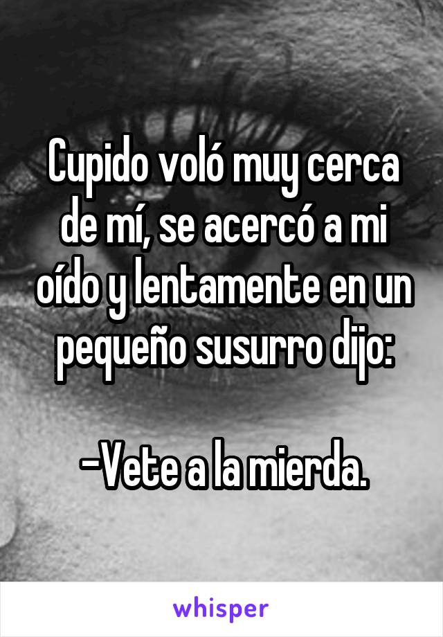 Cupido voló muy cerca de mí, se acercó a mi oído y lentamente en un pequeño susurro dijo:

-Vete a la mierda.