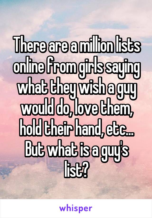 There are a million lists online from girls saying what they wish a guy would do, love them, hold their hand, etc...
But what is a guy's list?