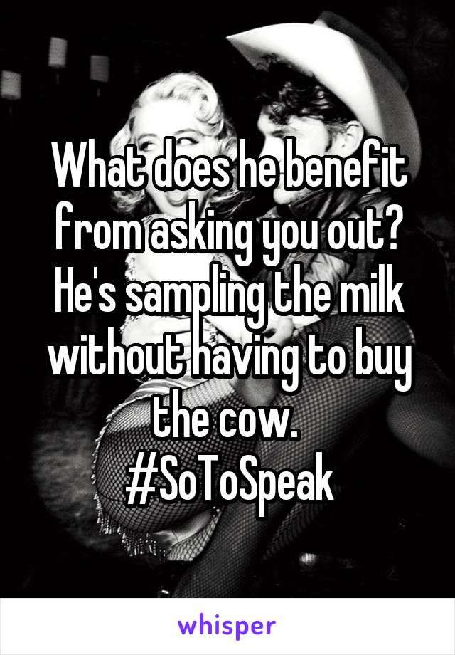 What does he benefit from asking you out? He's sampling the milk without having to buy the cow. 
#SoToSpeak